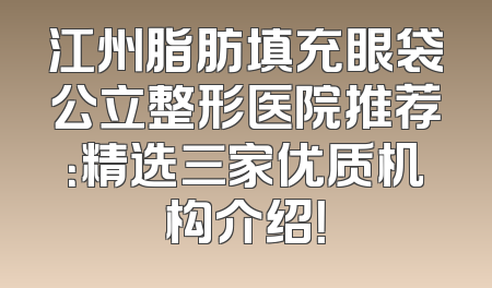 江州脂肪填充眼袋公立整形医院推荐：精选三家优质机构介绍！