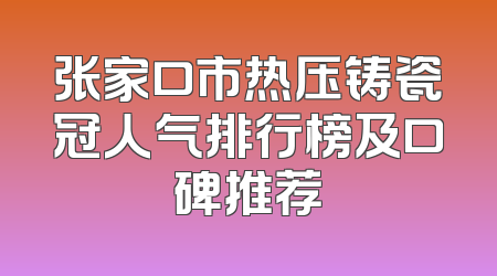 张家口市热压铸瓷冠人气排行榜及口碑推荐
