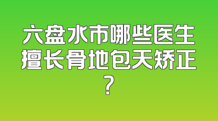 六盘水市哪些医生擅长骨地包天矫正？