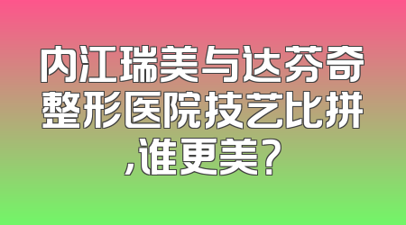 内江瑞美与达芬奇整形医院技艺比拼，谁更美？