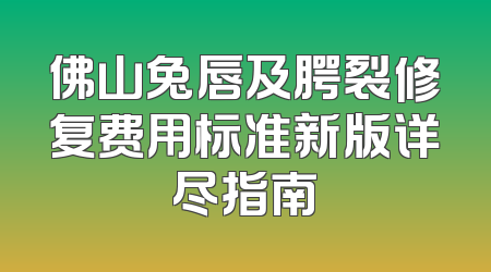 佛山兔唇及腭裂修复费用标准新版详尽指南