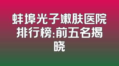 蚌埠光子嫩肤医院排行榜：前五名揭晓