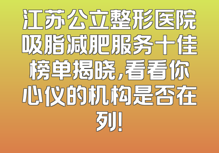 江苏公立整形医院吸脂减肥服务十佳榜单揭晓，看看你心仪的机构是否在列！