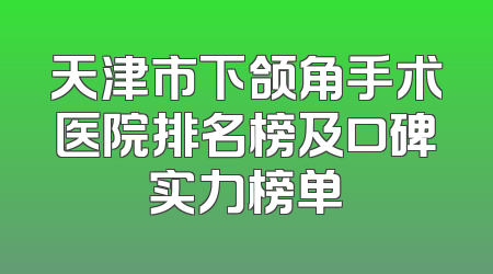 天津市下颌角手术医院排名榜及口碑实力榜单