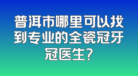 普洱市哪里可以找到专业的全瓷冠牙冠医生？