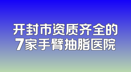 开封市资质齐全的7家手臂抽脂医院