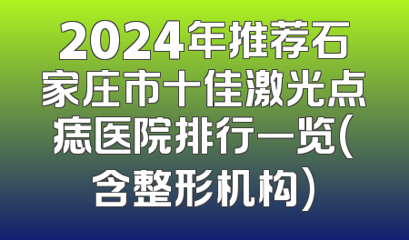 2024年推荐石家庄市十佳激光点痣医院排行一览(含整形机构)
