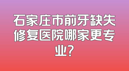 石家庄市前牙缺失修复医院哪家更专业？