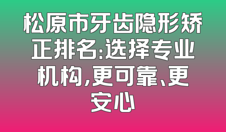 松原市牙齿隐形矫正排名：选择专业机构，更可靠、更安心