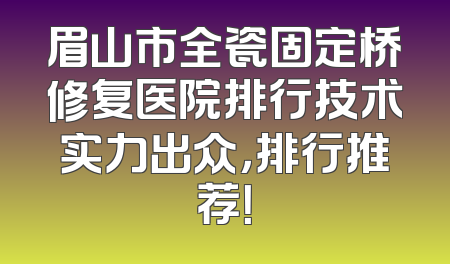 眉山市全瓷固定桥修复医院排行技术实力出众，排行推荐！