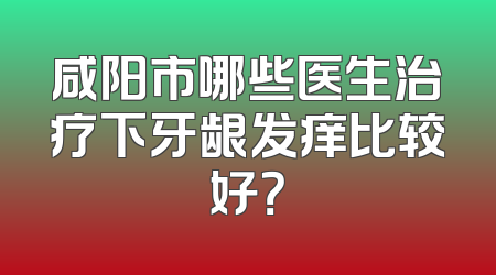 咸阳市哪些医生治疗下牙龈发痒比较好？