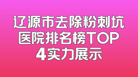 辽源市去除粉刺坑医院排名榜TOP4实力展示