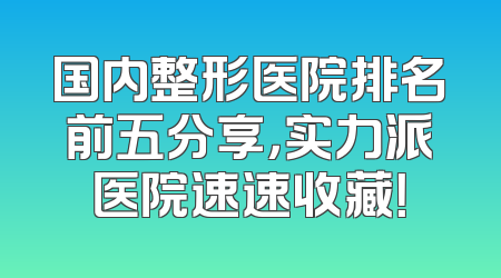 国内整形医院排名前五分享，实力派医院速速收藏！