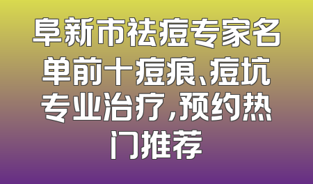 阜新市祛痘专家名单前十痘痕、痘坑专业治疗，预约热门推荐