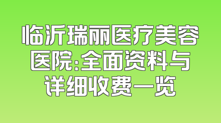 临沂瑞丽医疗美容医院：全面资料与详细收费一览