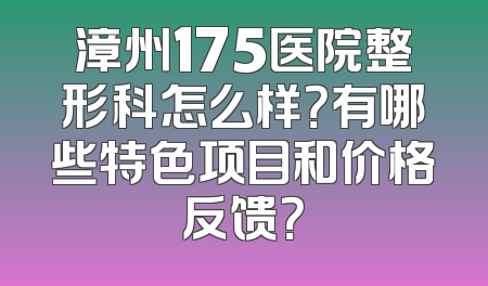漳州175医院整形科怎么样？有哪些特色项目和价格反馈？