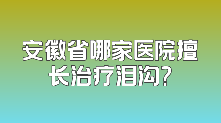 安徽省哪家医院擅长治疗泪沟？