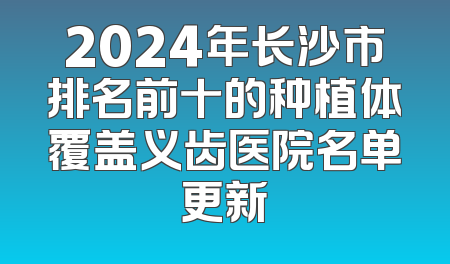 2024年长沙市排名前十的种植体覆盖义齿医院名单更新