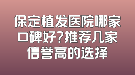 保定植发医院哪家口碑好？推荐几家信誉高的选择