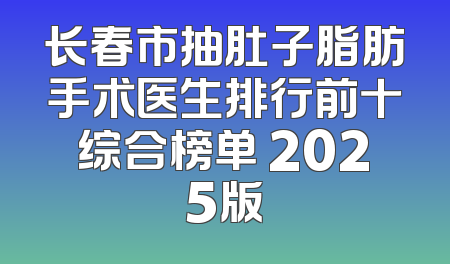 长春市抽肚子脂肪手术医生排行前十综合榜单 2025版