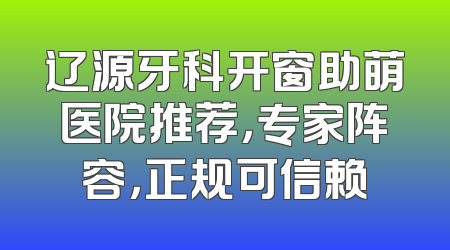 辽源牙科开窗助萌医院推荐，专家阵容，正规可信赖