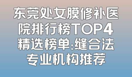 东莞处女膜修补医院排行榜TOP4精选榜单：缝合法专业机构推荐