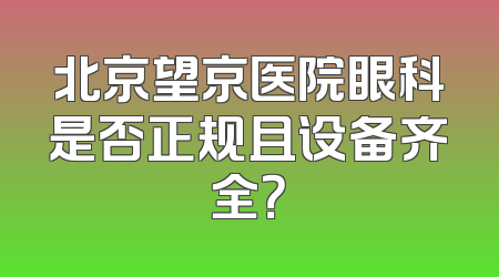 北京望京医院眼科是否正规且设备齐全？