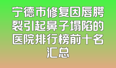 宁德市修复因唇腭裂引起鼻子塌陷的医院排行榜前十名汇总