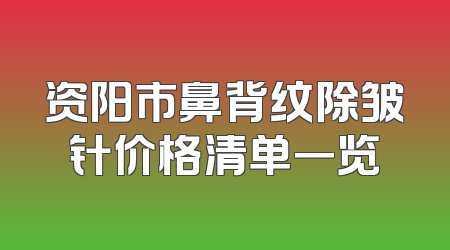 资阳市鼻背纹除皱针价格清单一览