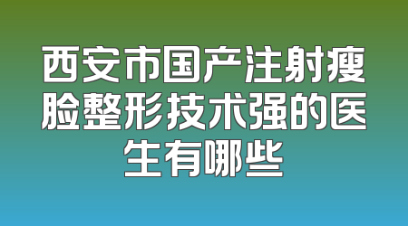 西安市国产注射瘦脸整形技术强的医生有哪些