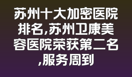 苏州十大加密医院排名，苏州卫康美容医院荣获第二名，服务周到