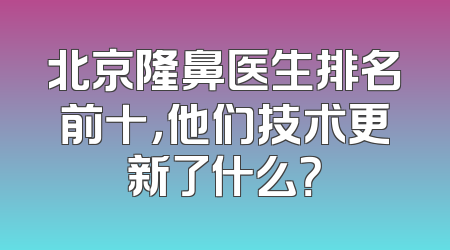 北京隆鼻医生排名前十，他们技术更新了什么？