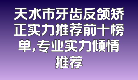 天水市牙齿反颌矫正实力推荐前十榜单，专业实力倾情推荐