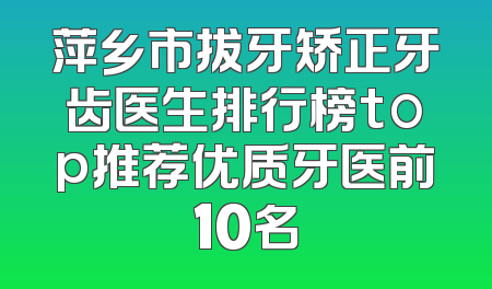 萍乡市拔牙矫正牙齿医生排行榜top推荐优质牙医前10名