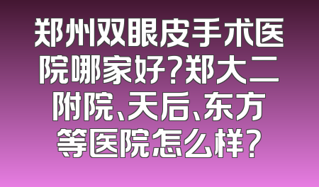 郑州双眼皮手术医院哪家好？郑大二附院、天后、东方等医院怎么样？
