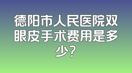 德阳市人民医院双眼皮手术费用是多少？