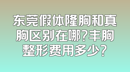 东莞假体隆胸和真胸区别在哪？丰胸整形费用多少？