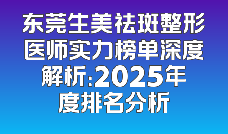 东莞生美祛斑整形医师实力榜单深度解析：2025年度排名分析