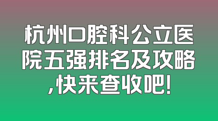杭州口腔科公立医院五强排名及攻略，快来查收吧！