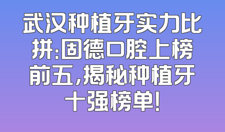 武汉种植牙实力比拼：固德口腔上榜前五，揭秘种植牙十强榜单！