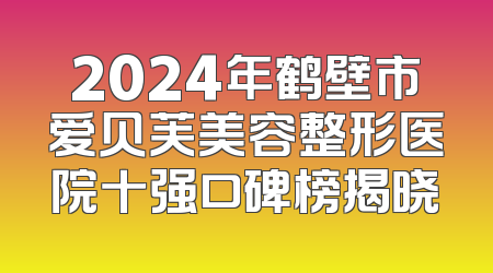 2024年鹤壁市爱贝芙美容整形医院十强口碑榜揭晓
