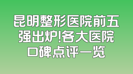 昆明整形医院前五强出炉！各大医院口碑点评一览