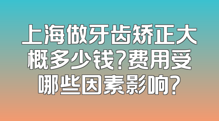 上海做牙齿矫正大概多少钱？费用受哪些因素影响？