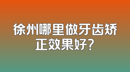徐州哪里做牙齿矫正效果好？