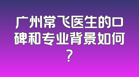 广州常飞医生的口碑和专业背景如何？