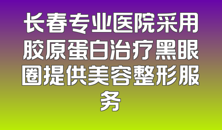 长春专业医院采用胶原蛋白治疗黑眼圈提供美容整形服务