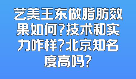 艺美王东做脂肪效果如何？技术和实力咋样？北京知名度高吗？