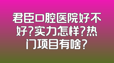 君臣口腔医院好不好？实力怎样？热门项目有啥？