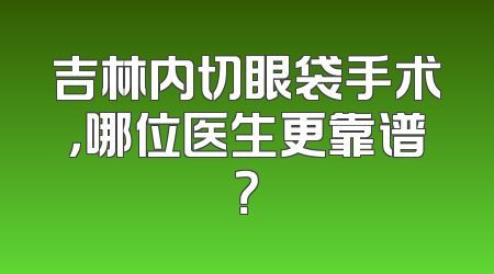 吉林内切眼袋手术，哪位医生更靠谱？