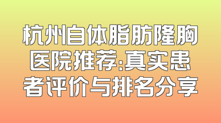 杭州自体脂肪隆胸医院推荐：真实患者评价与排名分享